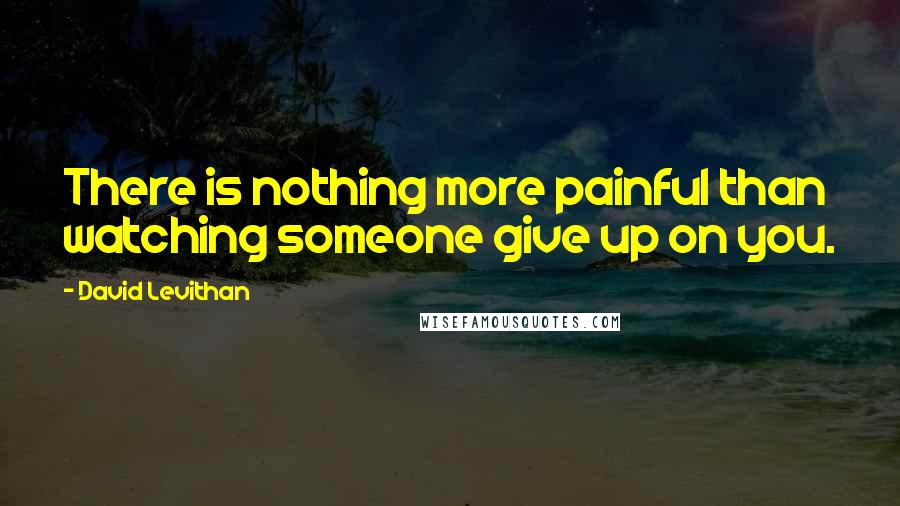 David Levithan Quotes: There is nothing more painful than watching someone give up on you.