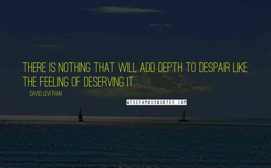 David Levithan Quotes: There is nothing that will add depth to despair like the feeling of deserving it.