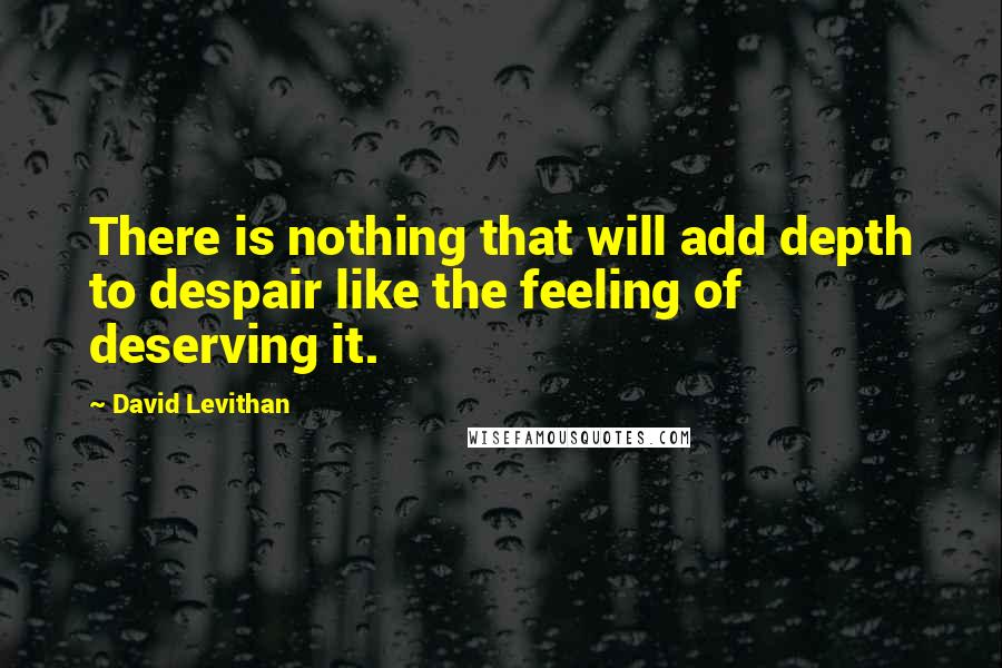 David Levithan Quotes: There is nothing that will add depth to despair like the feeling of deserving it.