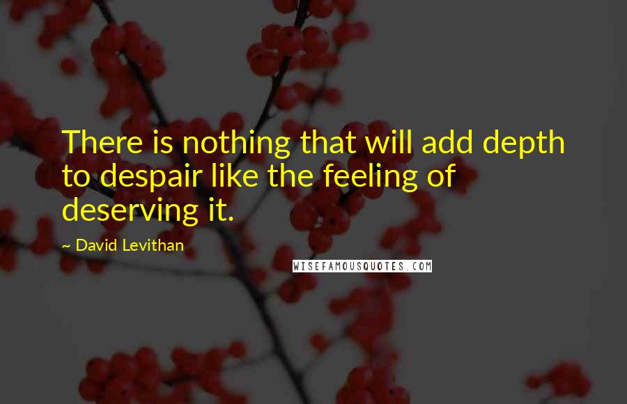 David Levithan Quotes: There is nothing that will add depth to despair like the feeling of deserving it.