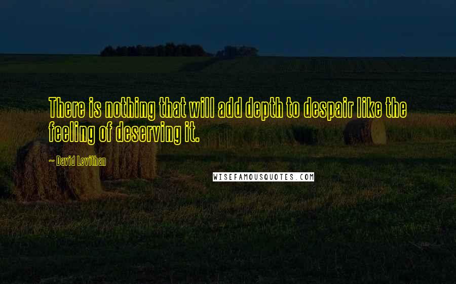 David Levithan Quotes: There is nothing that will add depth to despair like the feeling of deserving it.