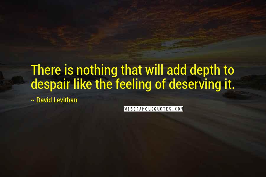 David Levithan Quotes: There is nothing that will add depth to despair like the feeling of deserving it.