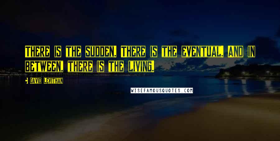 David Levithan Quotes: There is the sudden. There is the eventual. And in between, there is the living.