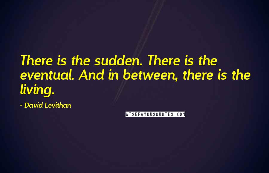 David Levithan Quotes: There is the sudden. There is the eventual. And in between, there is the living.