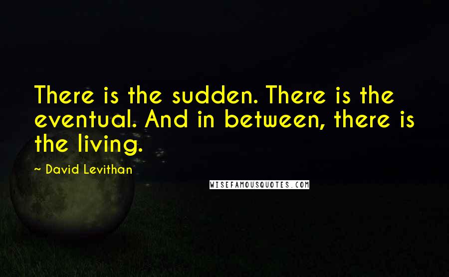 David Levithan Quotes: There is the sudden. There is the eventual. And in between, there is the living.