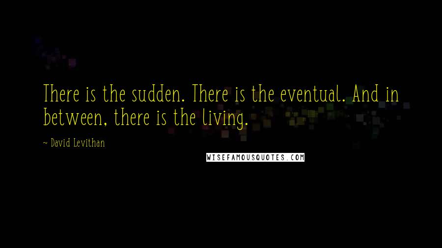 David Levithan Quotes: There is the sudden. There is the eventual. And in between, there is the living.