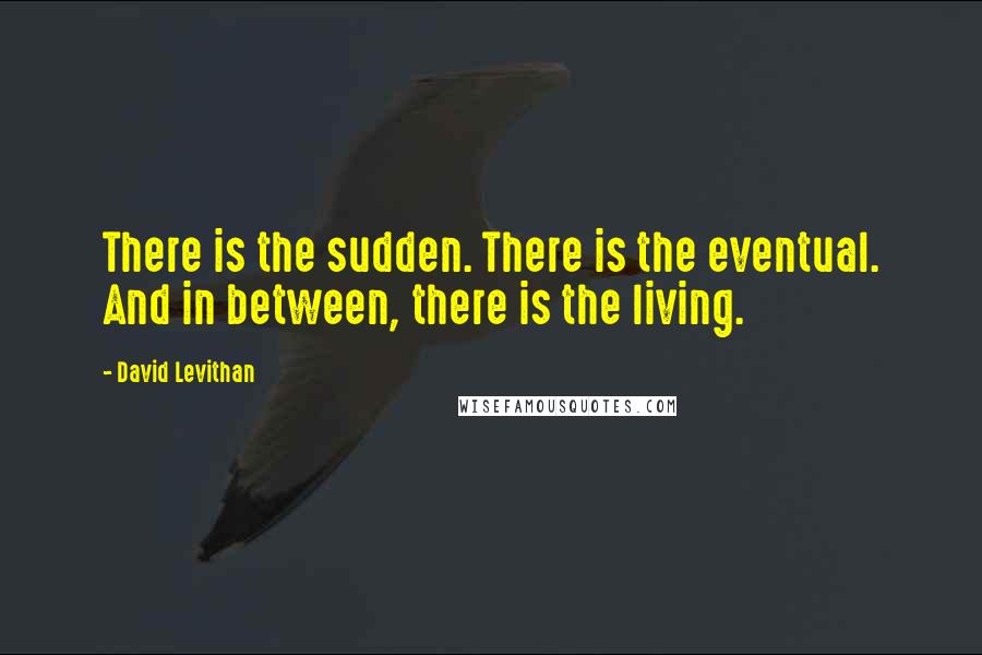 David Levithan Quotes: There is the sudden. There is the eventual. And in between, there is the living.