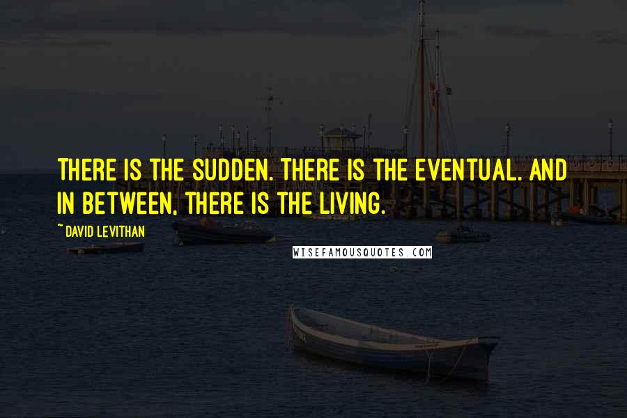 David Levithan Quotes: There is the sudden. There is the eventual. And in between, there is the living.