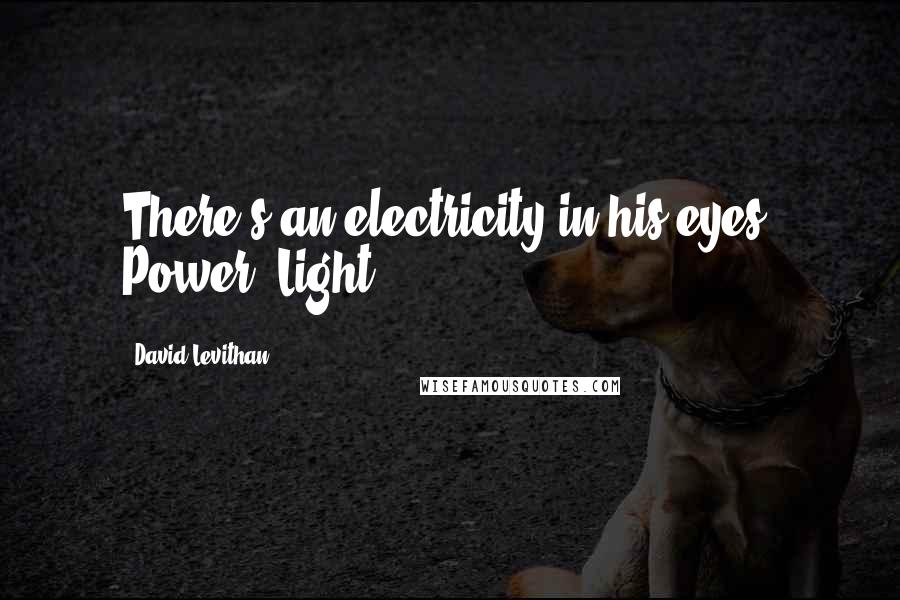 David Levithan Quotes: There's an electricity in his eyes. Power. Light.