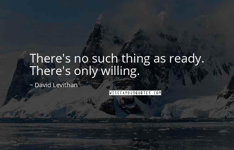 David Levithan Quotes: There's no such thing as ready. There's only willing.