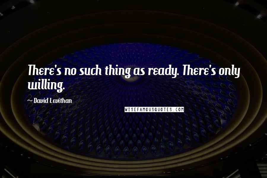 David Levithan Quotes: There's no such thing as ready. There's only willing.