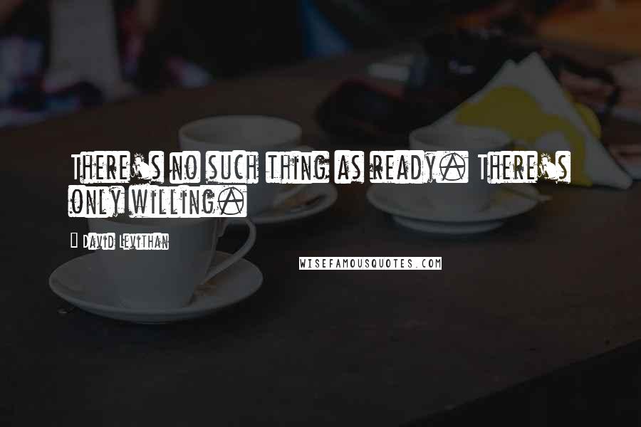 David Levithan Quotes: There's no such thing as ready. There's only willing.