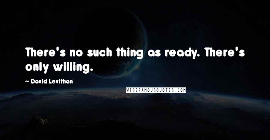 David Levithan Quotes: There's no such thing as ready. There's only willing.