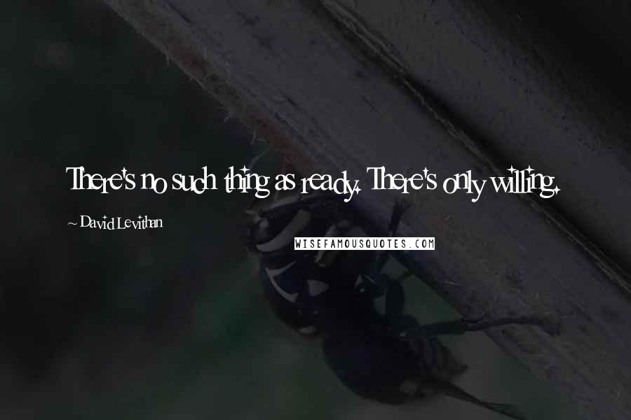 David Levithan Quotes: There's no such thing as ready. There's only willing.