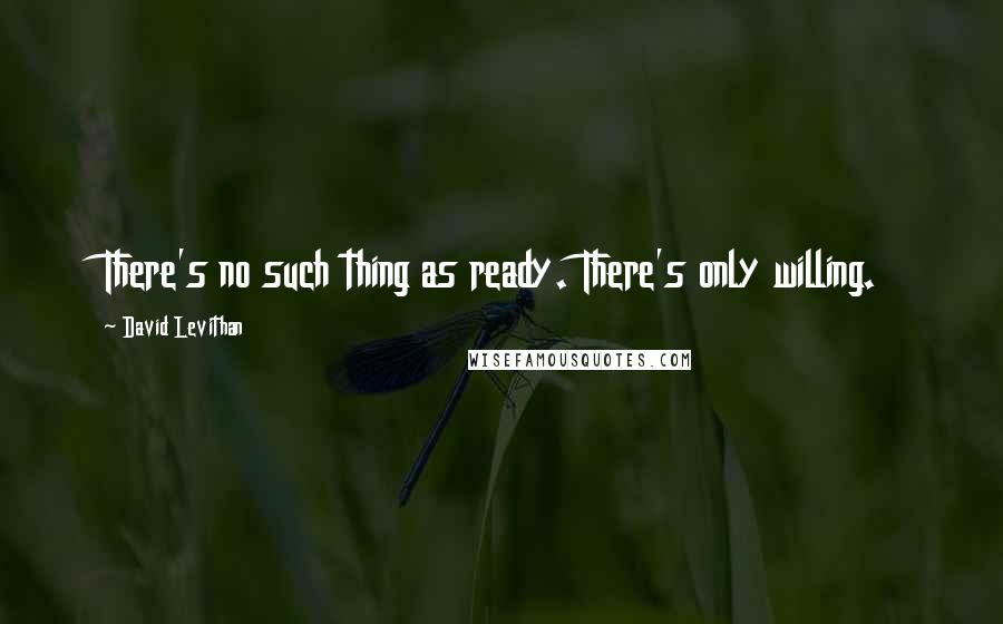 David Levithan Quotes: There's no such thing as ready. There's only willing.