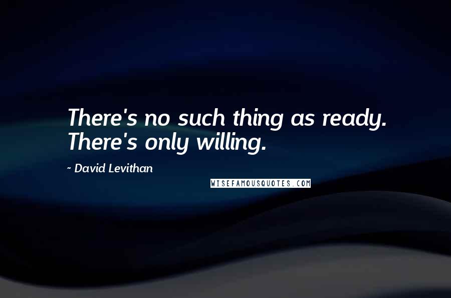 David Levithan Quotes: There's no such thing as ready. There's only willing.