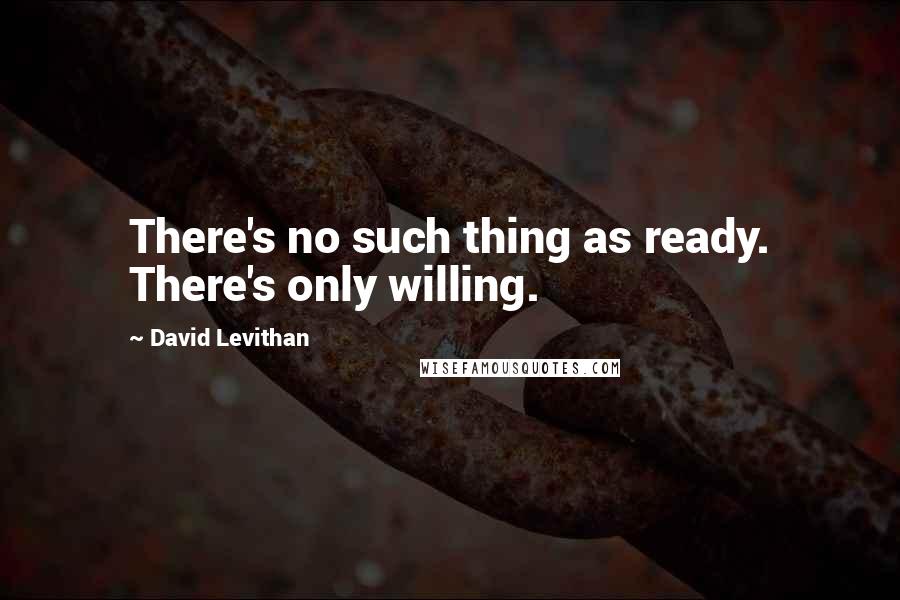 David Levithan Quotes: There's no such thing as ready. There's only willing.
