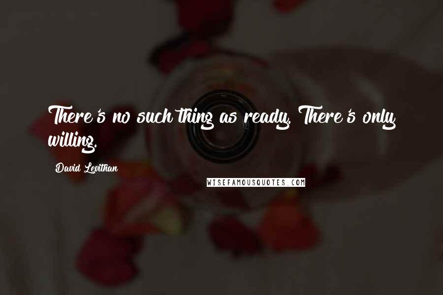 David Levithan Quotes: There's no such thing as ready. There's only willing.