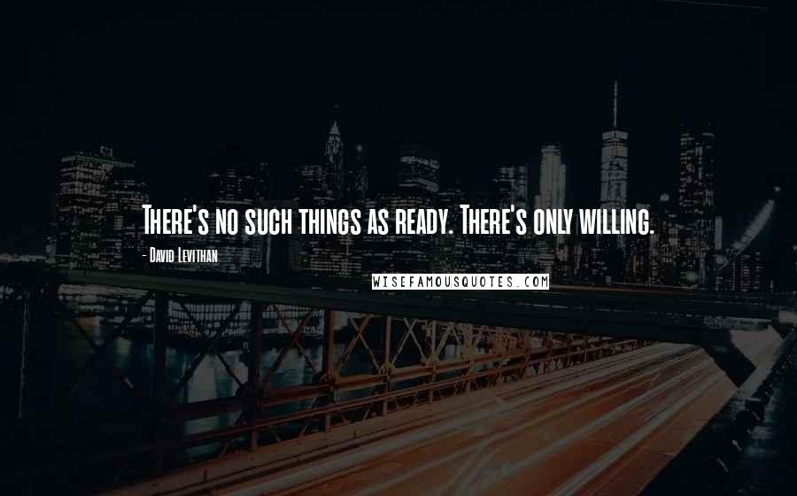 David Levithan Quotes: There's no such things as ready. There's only willing.