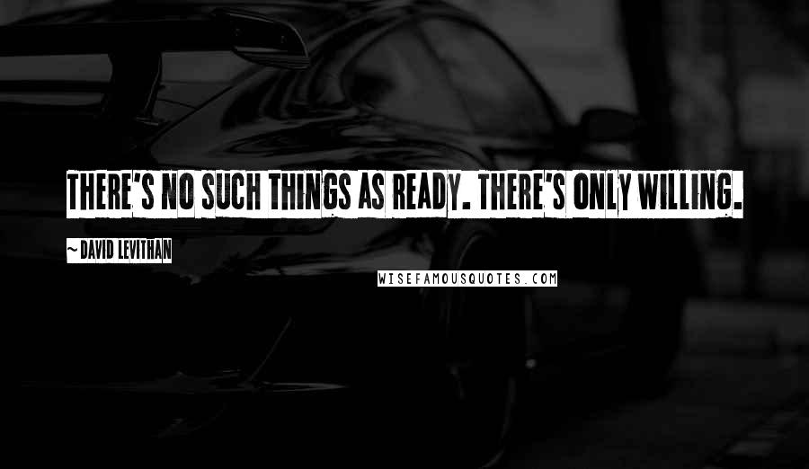 David Levithan Quotes: There's no such things as ready. There's only willing.