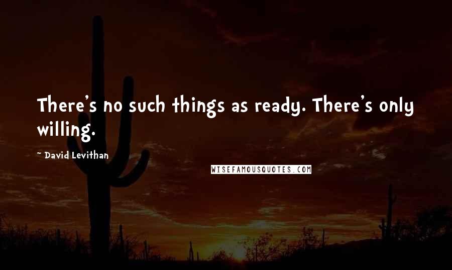 David Levithan Quotes: There's no such things as ready. There's only willing.
