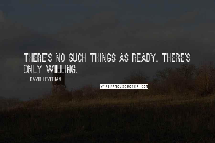 David Levithan Quotes: There's no such things as ready. There's only willing.
