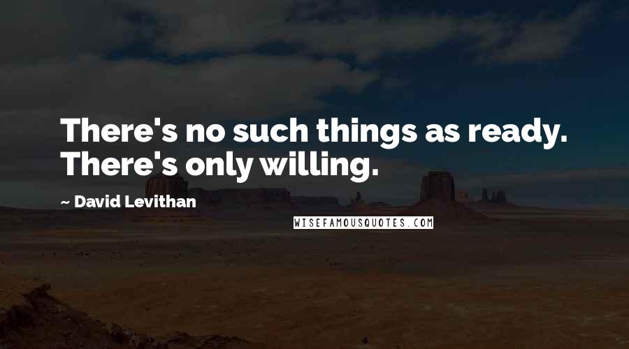 David Levithan Quotes: There's no such things as ready. There's only willing.