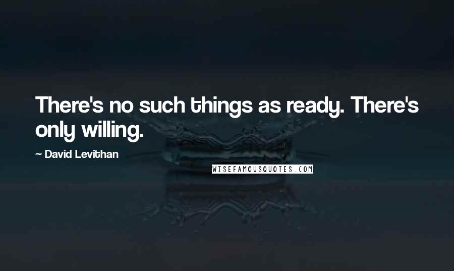 David Levithan Quotes: There's no such things as ready. There's only willing.