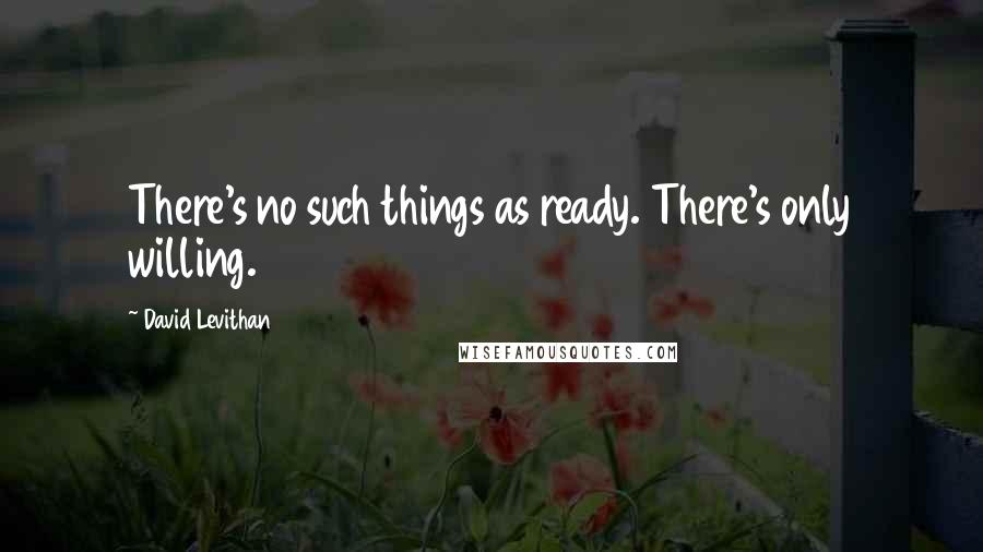 David Levithan Quotes: There's no such things as ready. There's only willing.