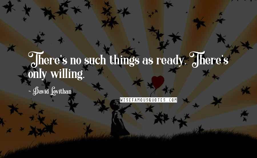 David Levithan Quotes: There's no such things as ready. There's only willing.