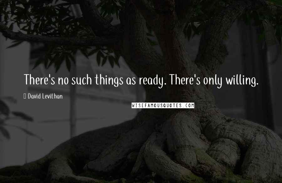 David Levithan Quotes: There's no such things as ready. There's only willing.