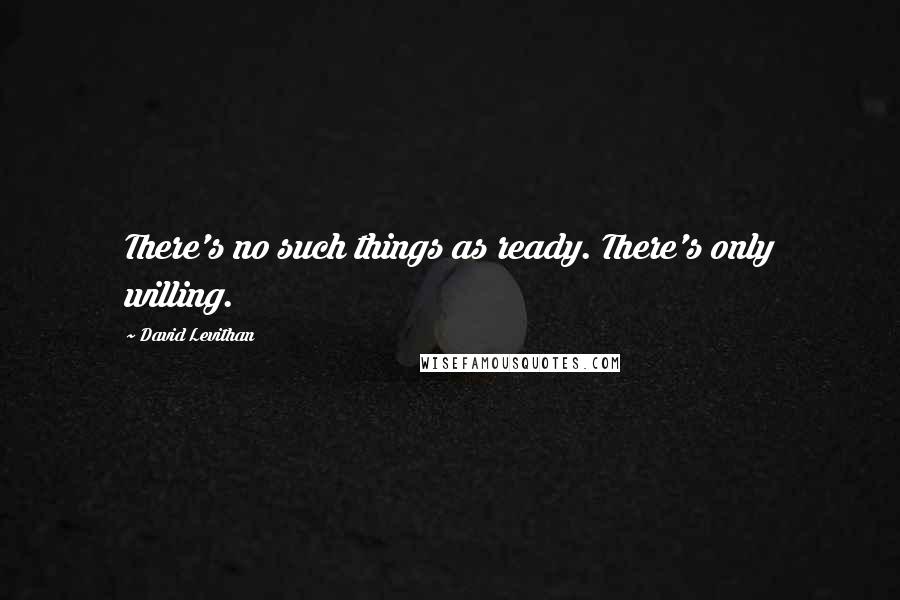 David Levithan Quotes: There's no such things as ready. There's only willing.