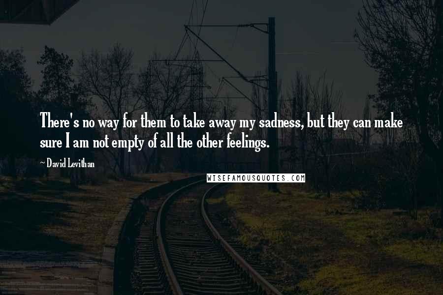 David Levithan Quotes: There's no way for them to take away my sadness, but they can make sure I am not empty of all the other feelings.