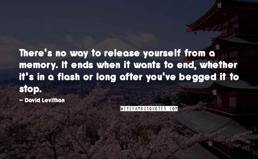 David Levithan Quotes: There's no way to release yourself from a memory. It ends when it wants to end, whether it's in a flash or long after you've begged it to stop.