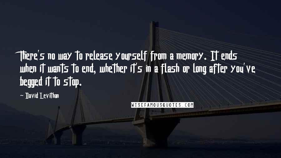 David Levithan Quotes: There's no way to release yourself from a memory. It ends when it wants to end, whether it's in a flash or long after you've begged it to stop.