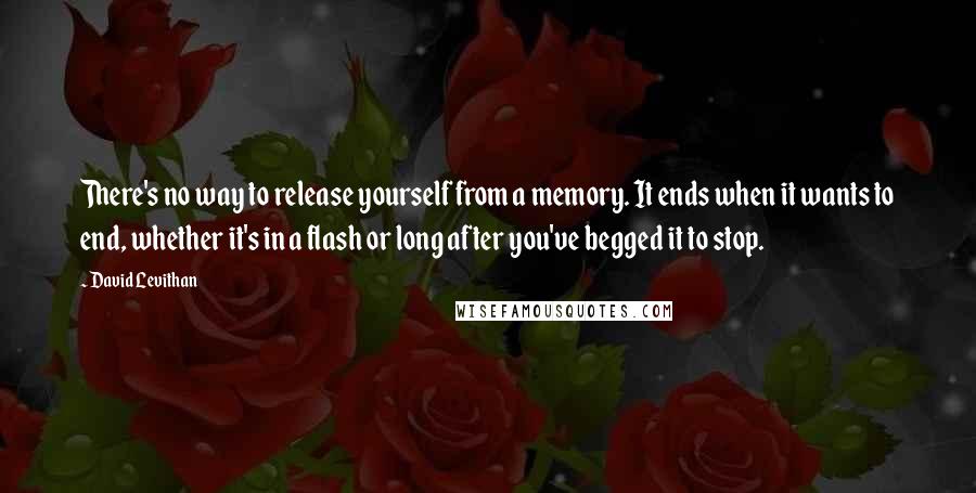 David Levithan Quotes: There's no way to release yourself from a memory. It ends when it wants to end, whether it's in a flash or long after you've begged it to stop.