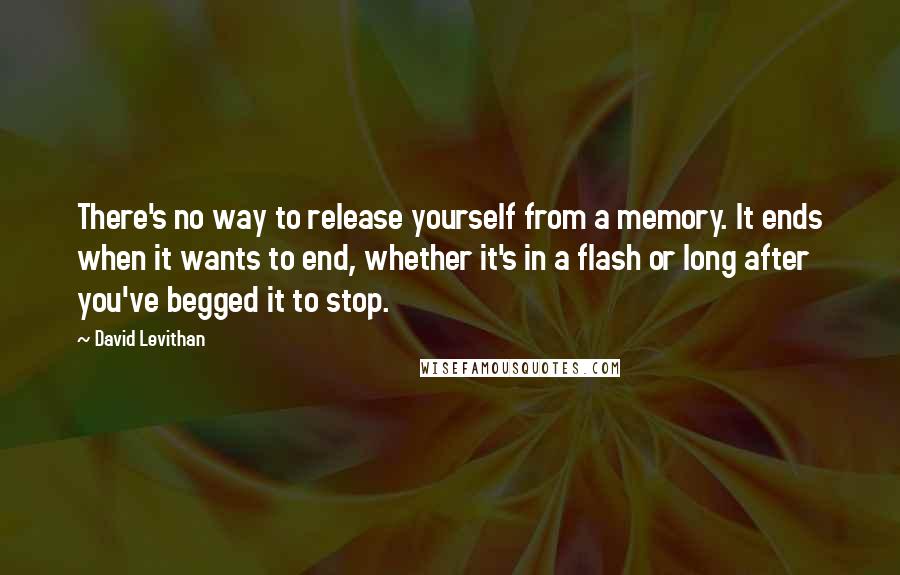 David Levithan Quotes: There's no way to release yourself from a memory. It ends when it wants to end, whether it's in a flash or long after you've begged it to stop.