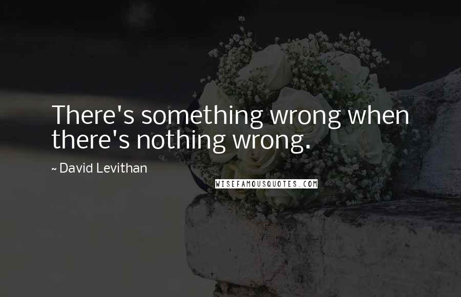 David Levithan Quotes: There's something wrong when there's nothing wrong.