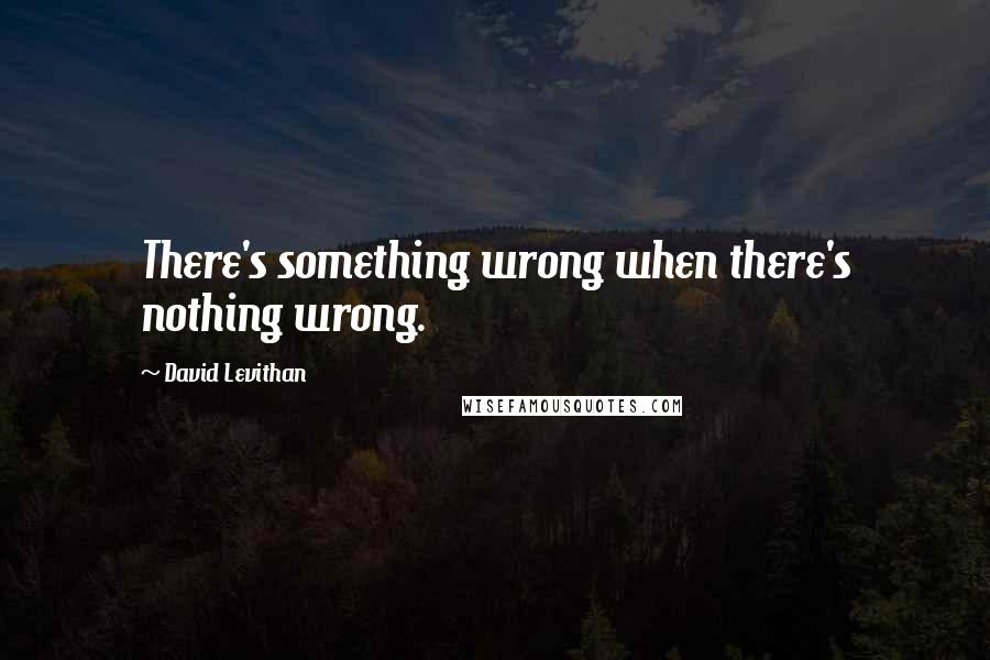 David Levithan Quotes: There's something wrong when there's nothing wrong.