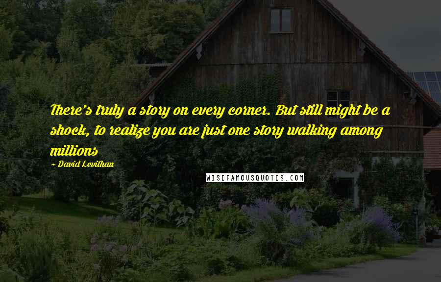 David Levithan Quotes: There's truly a story on every corner. But still might be a shock, to realize you are just one story walking among millions