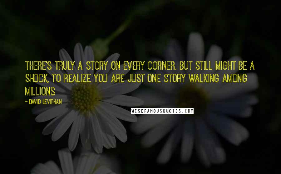David Levithan Quotes: There's truly a story on every corner. But still might be a shock, to realize you are just one story walking among millions