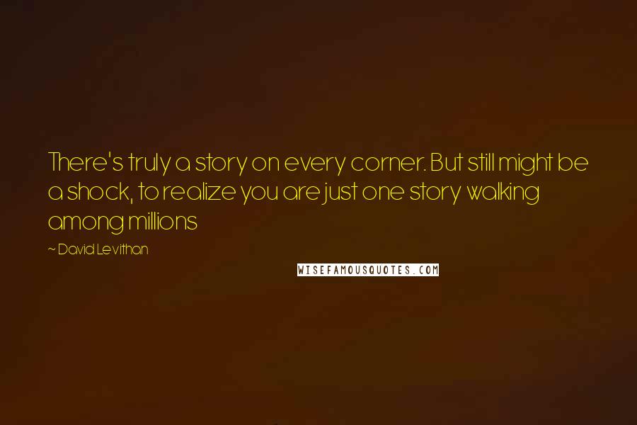 David Levithan Quotes: There's truly a story on every corner. But still might be a shock, to realize you are just one story walking among millions