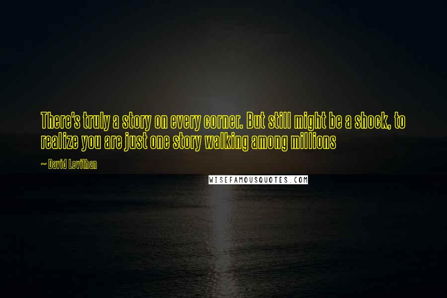 David Levithan Quotes: There's truly a story on every corner. But still might be a shock, to realize you are just one story walking among millions