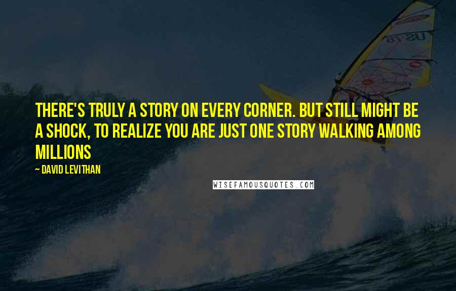 David Levithan Quotes: There's truly a story on every corner. But still might be a shock, to realize you are just one story walking among millions