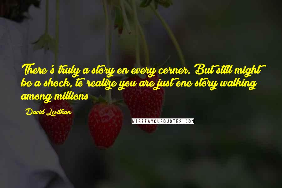David Levithan Quotes: There's truly a story on every corner. But still might be a shock, to realize you are just one story walking among millions