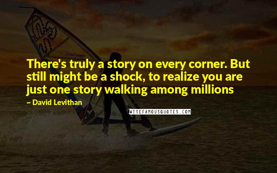 David Levithan Quotes: There's truly a story on every corner. But still might be a shock, to realize you are just one story walking among millions