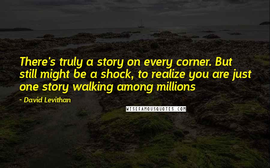 David Levithan Quotes: There's truly a story on every corner. But still might be a shock, to realize you are just one story walking among millions