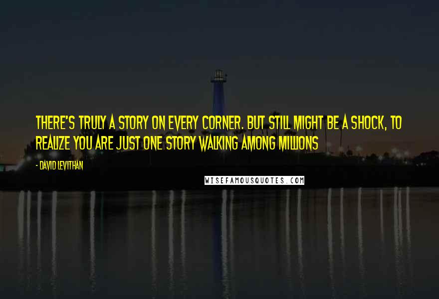 David Levithan Quotes: There's truly a story on every corner. But still might be a shock, to realize you are just one story walking among millions