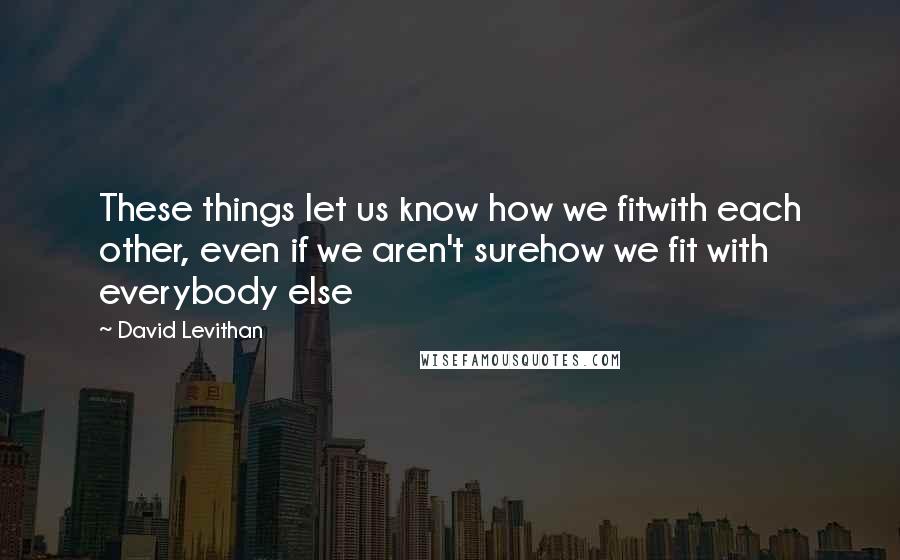 David Levithan Quotes: These things let us know how we fitwith each other, even if we aren't surehow we fit with everybody else