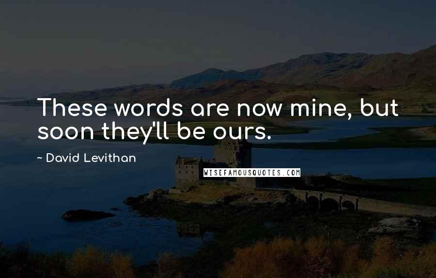 David Levithan Quotes: These words are now mine, but soon they'll be ours.